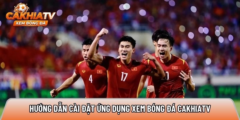 Hướng dẫn cài đặt ứng dụng xem bóng đá Cakhiatv